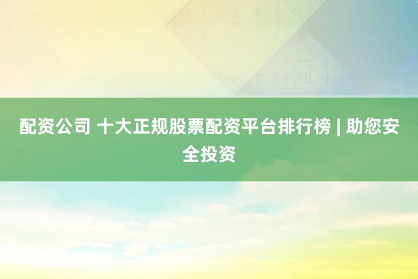配资公司 十大正规股票配资平台排行榜 | 助您安全投资