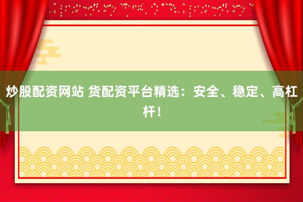 炒股配资网站 货配资平台精选：安全、稳定、高杠杆！
