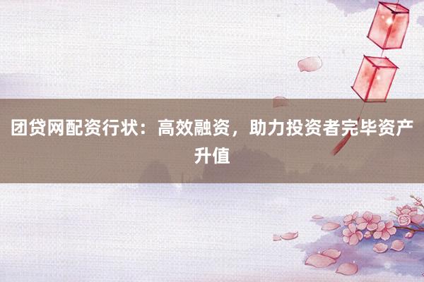团贷网配资行状：高效融资，助力投资者完毕资产升值