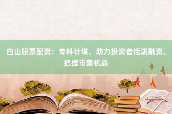 白山股票配资：专科计谋，助力投资者活泼融资，把捏市集机遇