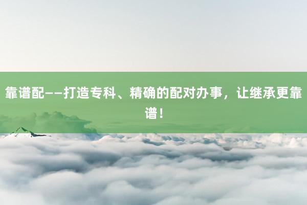 靠谱配——打造专科、精确的配对办事，让继承更靠谱！