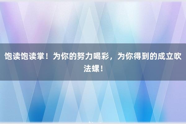 饱读饱读掌!为你的努力喝彩,为你得到的成立吹法螺!