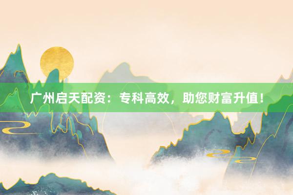 广州启天配资：专科高效，助您财富升值！
