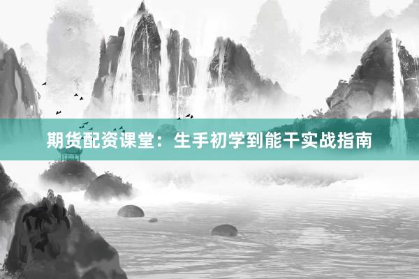 期货配资课堂:生手初学到能干实战指南