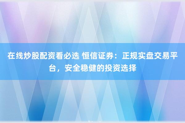 在线炒股配资看必选 恒信证券:正规实盘交易平台,安全稳健的投资选择
