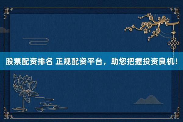 股票配资排名 正规配资平台，助您把握投资良机！