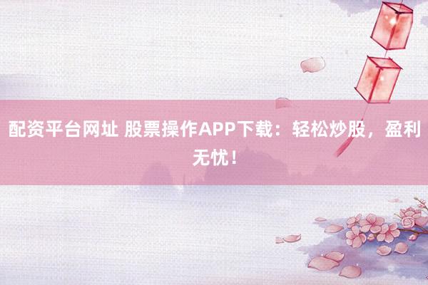 配资平台网址 股票操作APP下载：轻松炒股，盈利无忧！