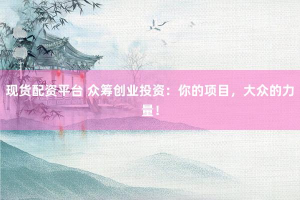 现货配资平台 众筹创业投资：你的项目，大众的力量！