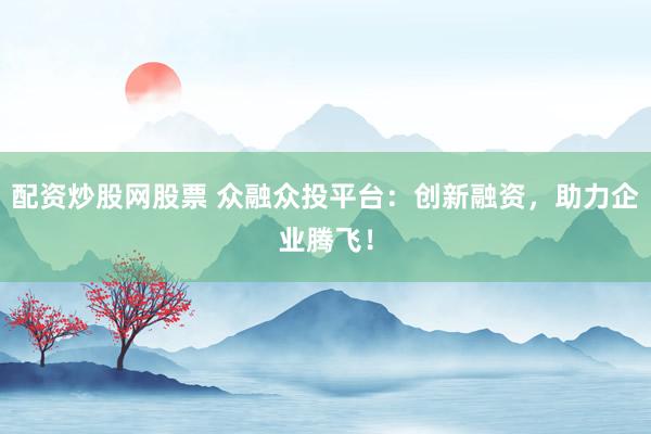 配资炒股网股票 众融众投平台：创新融资，助力企业腾飞！