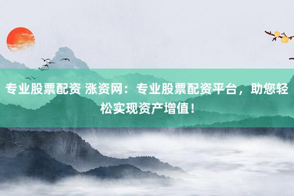 专业股票配资 涨资网：专业股票配资平台，助您轻松实现资产增值！