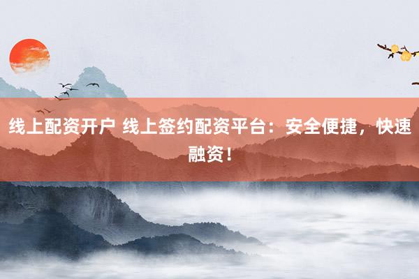 线上配资开户 线上签约配资平台：安全便捷，快速融资！