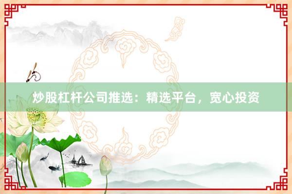炒股杠杆公司推选：精选平台，宽心投资