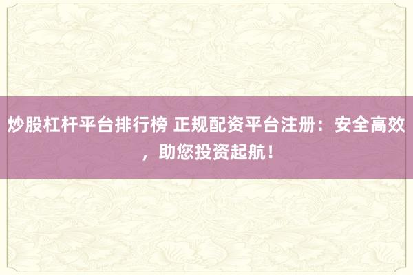 炒股杠杆平台排行榜 正规配资平台注册：安全高效，助您投资起航！