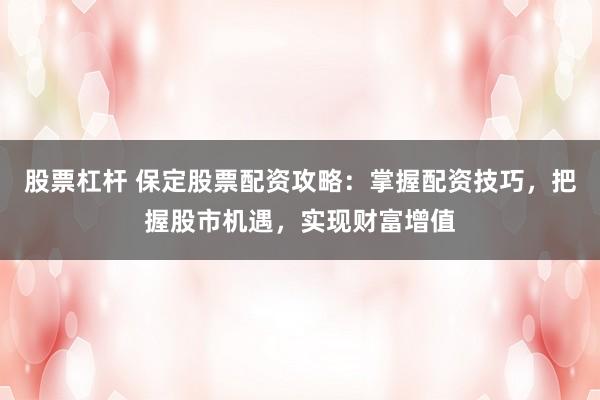 股票杠杆 保定股票配资攻略:掌握配资技巧,把握股市机遇,实现财富增值