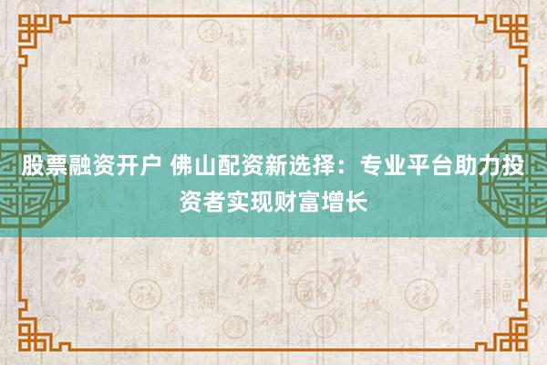 股票融资开户 佛山配资新选择:专业平台助力投资者实现财富增长