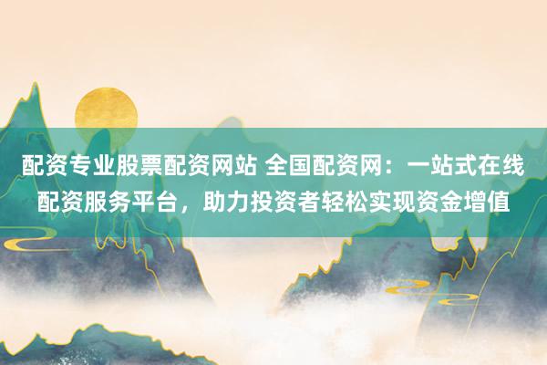 配资专业股票配资网站 全国配资网：一站式在线配资服务平台，助力投资者轻松实现资金增值