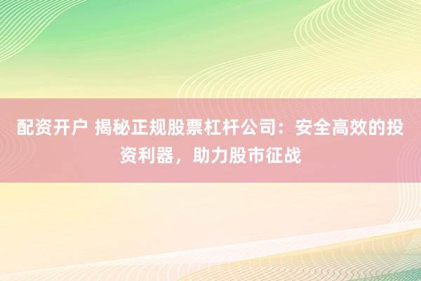 配资开户 揭秘正规股票杠杆公司:安全高效的投资利器,助力股市征战