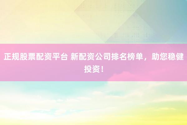 正规股票配资平台 新配资公司排名榜单，助您稳健投资！