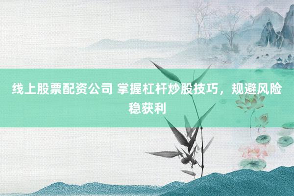 线上股票配资公司 掌握杠杆炒股技巧,规避风险稳获利