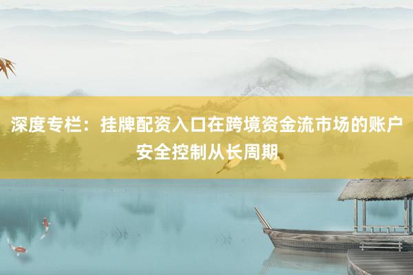 深度专栏：挂牌配资入口在跨境资金流市场的账户安全控制从长周期