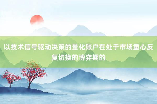 以技术信号驱动决策的量化账户在处于市场重心反复切换的博弈期的