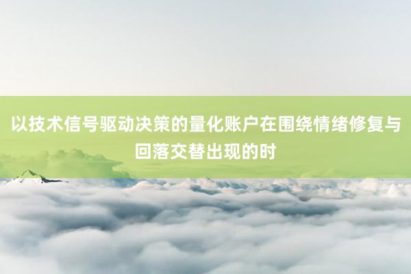 以技术信号驱动决策的量化账户在围绕情绪修复与回落交替出现的时