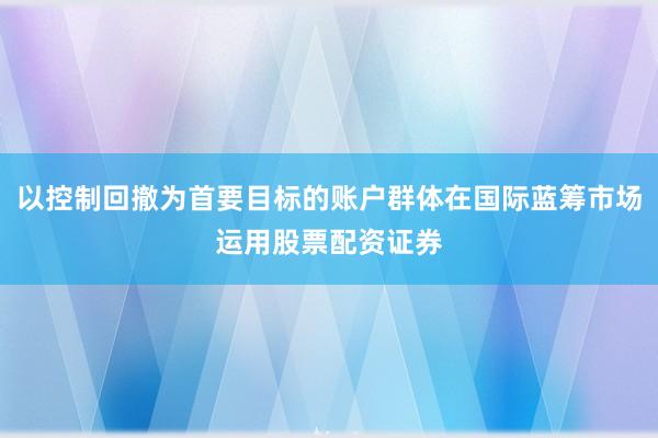 以控制回撤为首要目标的账户群体在国际蓝筹市场运用股票配资证券