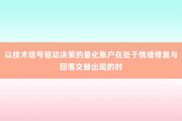 以技术信号驱动决策的量化账户在处于情绪修复与回落交替出现的时