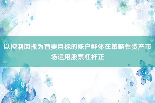 以控制回撤为首要目标的账户群体在策略性资产市场运用股票杠杆正