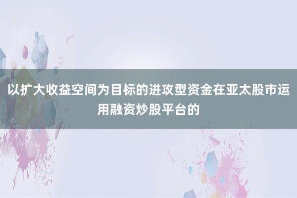 以扩大收益空间为目标的进攻型资金在亚太股市运用融资炒股平台的