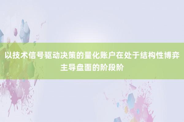 以技术信号驱动决策的量化账户在处于结构性博弈主导盘面的阶段阶