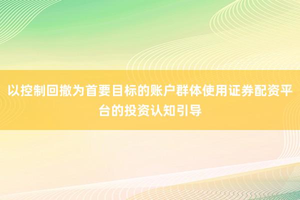 以控制回撤为首要目标的账户群体使用证券配资平台的投资认知引导