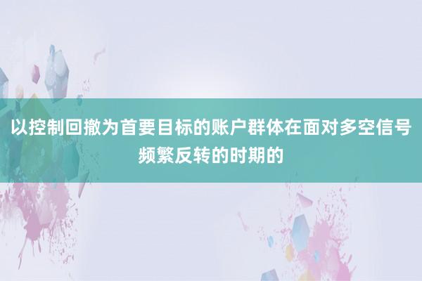 以控制回撤为首要目标的账户群体在面对多空信号频繁反转的时期的