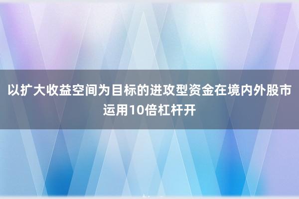 以扩大收益空间为目标的进攻型资金在境内外股市运用10倍杠杆开