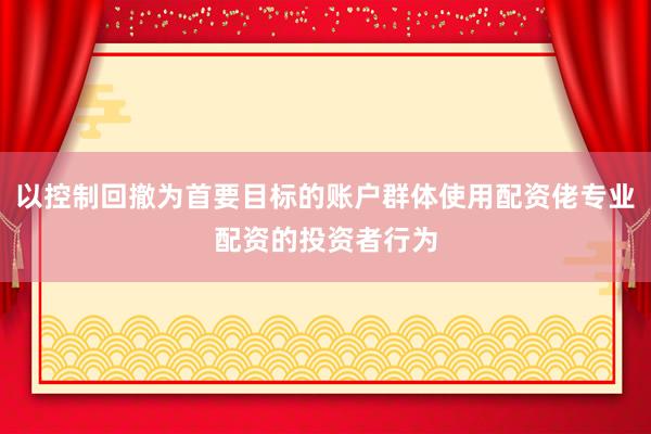 以控制回撤为首要目标的账户群体使用配资佬专业配资的投资者行为