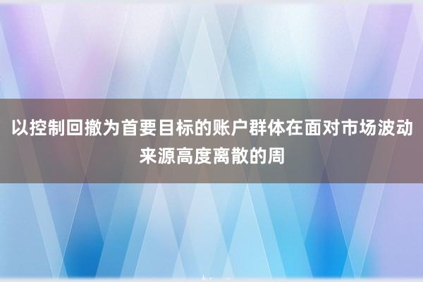 以控制回撤为首要目标的账户群体在面对市场波动来源高度离散的周