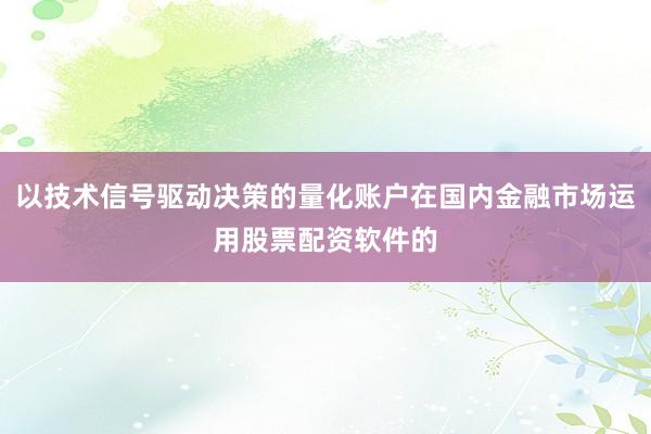 以技术信号驱动决策的量化账户在国内金融市场运用股票配资软件的