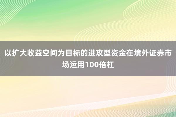 以扩大收益空间为目标的进攻型资金在境外证券市场运用100倍杠