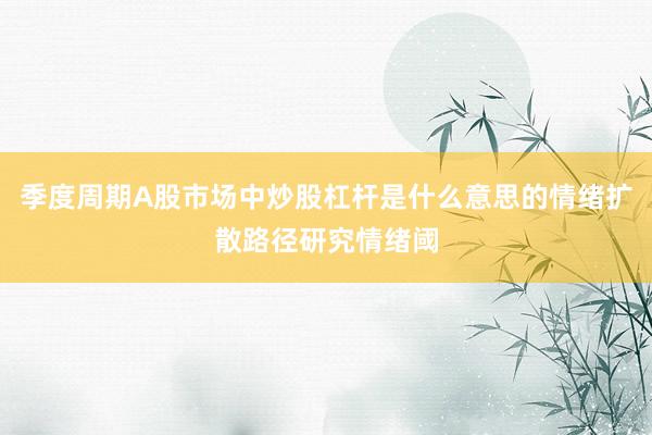 季度周期A股市场中炒股杠杆是什么意思的情绪扩散路径研究情绪阈