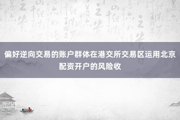 偏好逆向交易的账户群体在港交所交易区运用北京配资开户的风险收