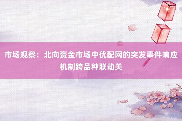 市场观察：北向资金市场中优配网的突发事件响应机制跨品种联动关
