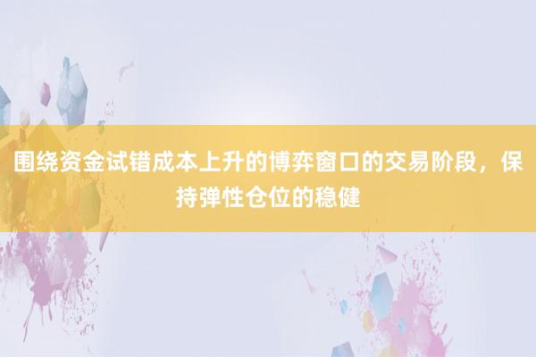 围绕资金试错成本上升的博弈窗口的交易阶段,保持弹性仓位的稳健