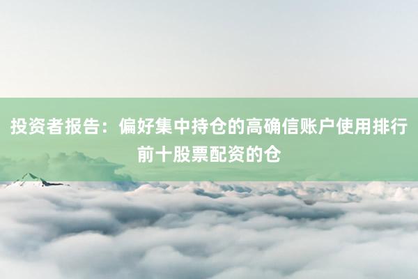 投资者报告:偏好集中持仓的高确信账户使用排行前十股票配资的仓