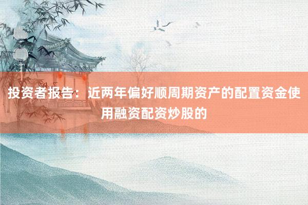 投资者报告：近两年偏好顺周期资产的配置资金使用融资配资炒股的