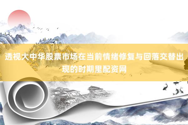 透视大中华股票市场在当前情绪修复与回落交替出现的时期里配资网