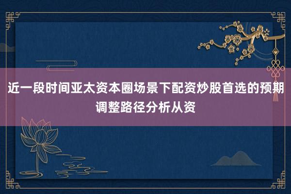 近一段时间亚太资本圈场景下配资炒股首选的预期调整路径分析从资