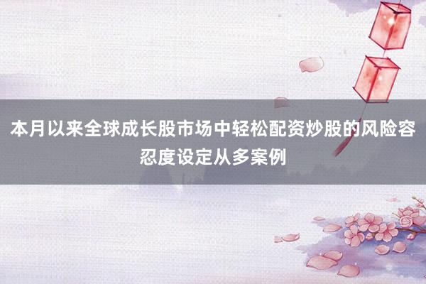 本月以来全球成长股市场中轻松配资炒股的风险容忍度设定从多案例