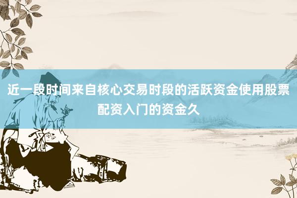 近一段时间来自核心交易时段的活跃资金使用股票配资入门的资金久