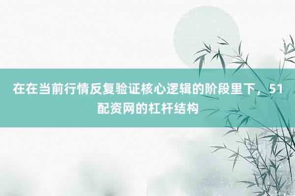 在在当前行情反复验证核心逻辑的阶段里下，51配资网的杠杆结构