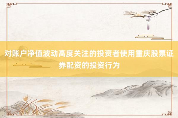 对账户净值波动高度关注的投资者使用重庆股票证券配资的投资行为